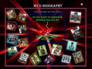 MY E-BIOGRAPHY
 THE STORY OF MY LIFE

DO YOU WANT TO KNOW HOW
   WONDER OUR LIFE IS?




  JUST SIMPLY WATCH
       MY STORY
 