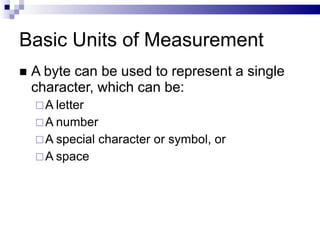 Basic Units of Measurement
 A byte can be used to represent a single
character, which can be:
A letter
A number
A special character or symbol, or
A space
 