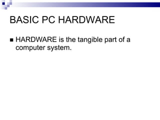 BASIC PC HARDWARE
 HARDWARE is the tangible part of a
computer system.
 