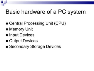 Basic hardware of a PC system
 Central Processing Unit (CPU)
 Memory Unit
 Input Devices
 Output Devices
 Secondary Storage Devices
 