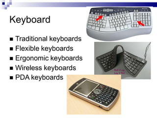 Keyboard
 Traditional keyboards
 Flexible keyboards
 Ergonomic keyboards
 Wireless keyboards
 PDA keyboards
 