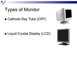 Types of Monitor
 Cathode Ray Tube (CRT)
 Liquid Crystal Display (LCD)
 