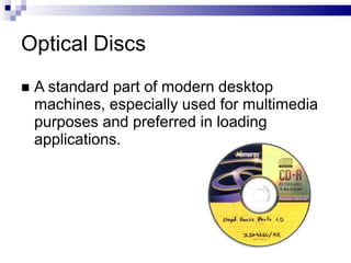 Optical Discs
 A standard part of modern desktop
machines, especially used for multimedia
purposes and preferred in loading
applications.
 