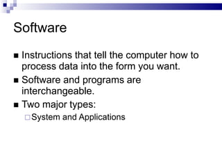 Software
 Instructions that tell the computer how to
process data into the form you want.
 Software and programs are
interchangeable.
 Two major types:
System and Applications
 