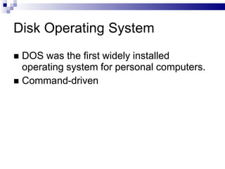 Disk Operating System
 DOS was the first widely installed
operating system for personal computers.
 Command-driven
 