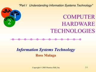 I
Copyright © 2005 Prentice Hall, Inc. 2-1
Information Systems Technology
Ross Malaga
2
"Part I Understanding Information Systems Technology"
COMPUTER
HARDWARE
TECHNOLOGIES
 