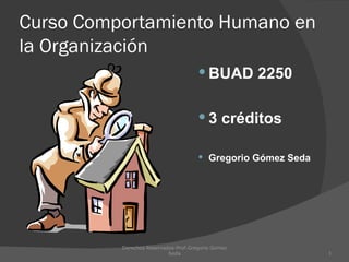 Curso Comportamiento Humano en la Organización ,[object Object],[object Object],[object Object],Derechos Reservados-Prof.Gregorio Gomez Seda 