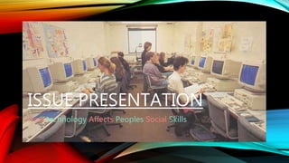 ISSUE PRESENTATION
How technology Affects Peoples Social Skills
 