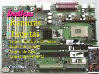Índice: Ranuras   Tarjetas   Tarjeta Grafica o de video  Tarjeta de sonido Tarjeta de Red Tarjeta del MODEM Creeditos . 