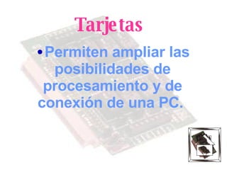 Tarjetas Permiten ampliar las posibilidades de procesamiento y de conexión de una PC.  