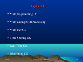 Types of OS

    Multiprogramming OS

    Multitasking/Multiprocessing

    Multiuser OS

    Time Sharing OS

    Real Time OS

    Distributed OS
10/08/12               Introduction to Computers   58
 