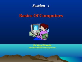 Session - 1


Basics Of Computers




          Dr Vijay Pithadia
    http://biodataofdrvhp.blogspot.com/
 