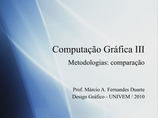 Computa ção Gráfica III Metodologias: compara ção Prof. Márcio A. Fernandes Duarte Design Gráfico - UNIVEM / 2010 