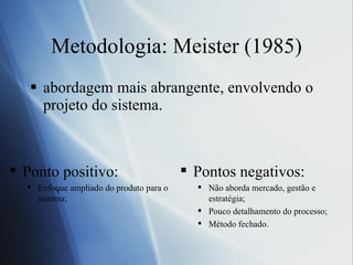 Metodologia: Meister (1985) abordagem mais abrangente, envolvendo o projeto do sistema. Ponto positivo: Enfoque ampliado do produto para o sistema;  Pontos negativos: Não aborda mercado, gestão e estratégia;  Pouco detalhamento do processo;  Método fechado. 