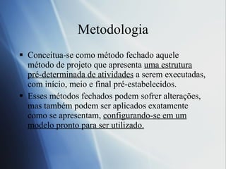 Metodologia Conceitua-se como método fechado aquele método de projeto que apresenta  uma estrutura pré-determinada de atividades  a serem executadas, com início, meio e final pré-estabelecidos.  Esses métodos fechados podem sofrer alterações, mas também podem ser aplicados exatamente como se apresentam,  configurando-se em um modelo pronto para ser utilizado. 