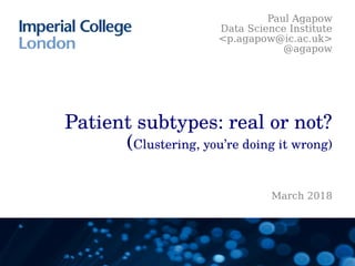Patient subtypes: real or not?
(Clustering, you’re doing it wrong)
Paul Agapow
Data Science Institute
<p.agapow@ic.ac.uk>
@agapow
March 2018
 