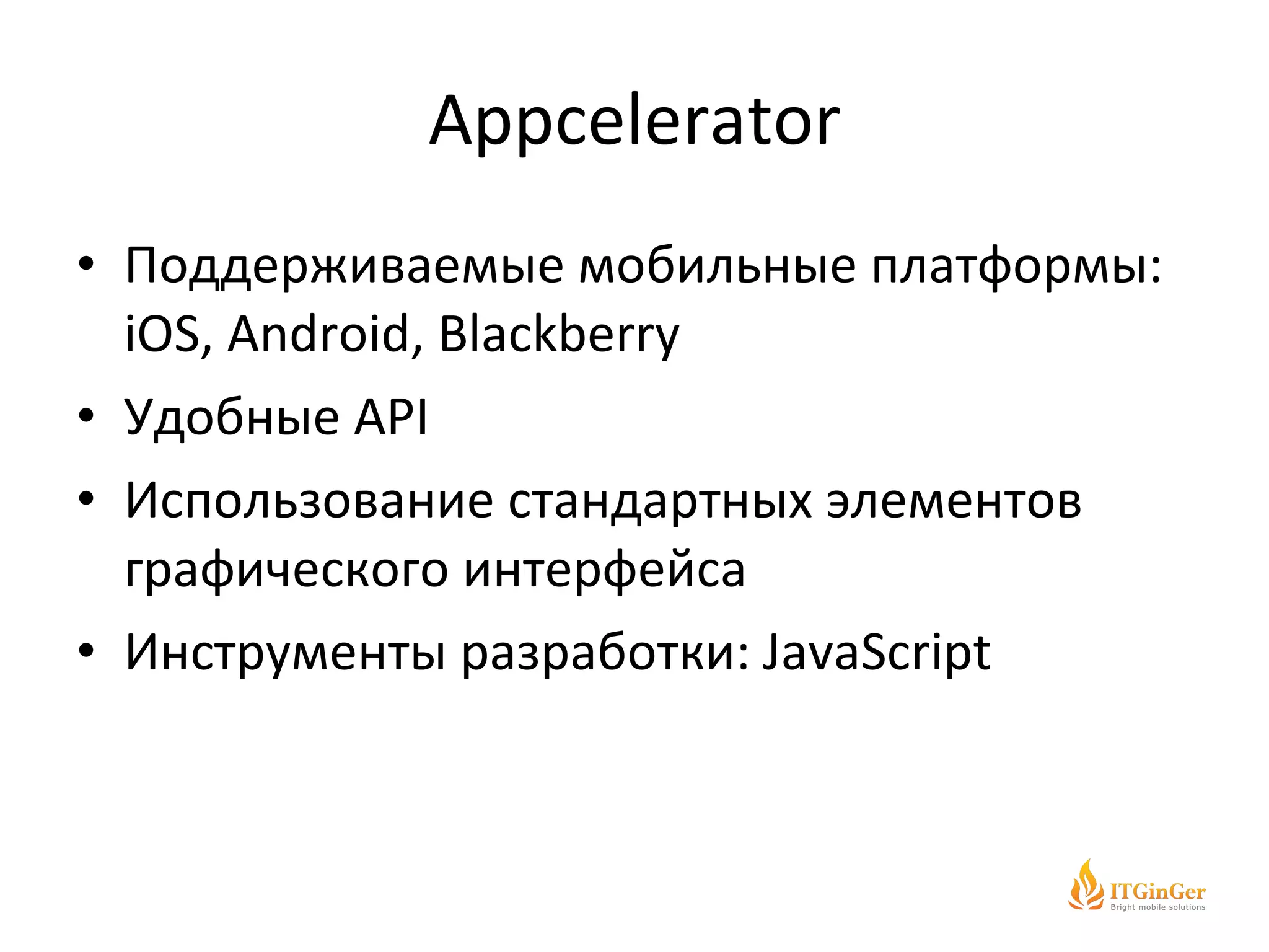 Appcelerator Поддерживаемые мобильные платформы:  iOS, Android, Blackberry Удобные  API Использование стандартных элементов графического интерфейса Инструменты разработки:  JavaScript 