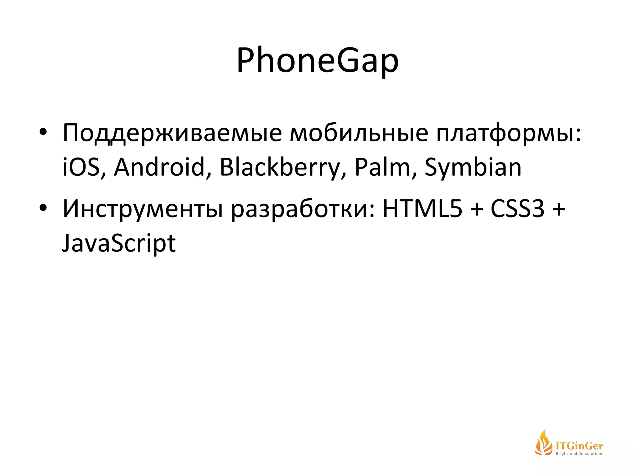 PhoneGap Поддерживаемые мобильные платформы: iOS, Android, Blackberry,  Palm, Symbian Инструменты разработки:  HTML5 + CSS3 + JavaScript 