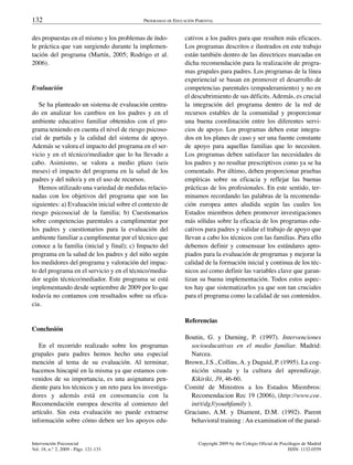 132                                         PROGRAMAS DE EDUCACIÓN PARENTAL


des propuestas en el mismo y los problemas de índo-           cativos a los padres para que resulten más eficaces.
le práctica que van surgiendo durante la implemen-            Los programas descritos e ilustrados en este trabajo
tación del programa (Martín, 2005; Rodrigo et al.             están también dentro de las directrices marcadas en
2006).                                                        dicha recomendación para la realización de progra-
                                                              mas grupales para padres. Los programas de la línea
                                                              experiencial se basan en promover el desarrollo de
Evaluación                                                    competencias parentales (empoderamiento) y no en
                                                              el descubrimiento de sus déficits. Además, es crucial
   Se ha planteado un sistema de evaluación centra-           la integración del programa dentro de la red de
do en analizar los cambios en los padres y en el              recursos estables de la comunidad y proporcionar
ambiente educativo familiar obtenidos con el pro-             una buena coordinación entre los diferentes servi-
grama teniendo en cuenta el nivel de riesgo psicoso-          cios de apoyo. Los programas deben estar integra-
cial de partida y la calidad del sistema de apoyo.            dos en los planes de caso y ser una fuente constante
Además se valora el impacto del programa en el ser-           de apoyo para aquellas familias que lo necesiten.
vicio y en el técnico/mediador que lo ha llevado a            Los programas deben satisfacer las necesidades de
cabo. Asimismo, se valora a medio plazo (seis                 los padres y no resultar prescriptivos como ya se ha
meses) el impacto del programa en la salud de los             comentado. Por último, deben proporcionar pruebas
padres y del niño/a y en el uso de recursos.                  empíricas sobre su eficacia y reflejar las buenas
   Hemos utilizado una variedad de medidas relacio-           prácticas de los profesionales. En este sentido, ter-
nadas con los objetivos del programa que son las              minamos recordando las palabras de la recomenda-
siguientes: a) Evaluación inicial sobre el contexto de        ción europea antes aludida según las cuales los
riesgo psicosocial de la familia; b) Cuestionarios            Estados miembros deben promover investigaciones
sobre competencias parentales a cumplimentar por              más sólidas sobre la eficacia de los programas edu-
los padres y cuestionarios para la evaluación del             cativos para padres y validar el trabajo de apoyo que
ambiente familiar a cumplimentar por el técnico que           llevan a cabo los técnicos con las familias. Para ello
conoce a la familia (inicial y final); c) Impacto del         debemos definir y consensuar los estándares apro-
programa en la salud de los padres y del niño según           piados para la evaluación de programas y mejorar la
los medidores del programa y valoración del impac-            calidad de la formación inicial y continua de los téc-
to del programa en el servicio y en el técnico/media-         nicos así como definir las variables clave que garan-
dor según técnico/mediador. Este programa se está             tizan su buena implementación. Todos estos aspec-
implementando desde septiembre de 2009 por lo que             tos hay que sistematizarlos ya que son tan cruciales
todavía no contamos con resultados sobre su efica-            para el programa como la calidad de sus contenidos.
cia.

                                                              Referencias
Conclusión
                                                              Boutin, G. y Durning, P. (1997). Intervenciones
   En el recorrido realizado sobre los programas                socioeducativas en el medio familiar. Madrid:
grupales para padres hemos hecho una especial                   Narcea.
mención al tema de su evaluación. Al terminar,                Brown, J.S., Collins, A. y Duguid, P. (1995). La cog-
hacemos hincapié en la misma ya que estamos con-                nición situada y la cultura del aprendizaje.
venidos de su importancia, es una asignatura pen-               Kikiriki, 39, 46-60.
diente para los técnicos y un reto para los investiga-        Comité de Ministros a los Estados Miembros:
dores y además está en consonancia con la                       Recomendacion Rec 19 (2006), (http://www.coe.
Recomendación europea descrita al comienzo del                  int/t/dg3/youthfamily ).
artículo. Sin esta evaluación no puede extraerse              Graciano, A.M. y Diament, D.M. (1992). Parent
información sobre cómo deben ser los apoyos edu-                behavioral training : An examination of the parad-


Intervención Psicosocial                                            Copyright 2009 by the Colegio Oficial de Psicólogos de Madrid
Vol. 18, n.° 2, 2009 - Págs. 121-133                                                                             ISSN: 1132-0559
 