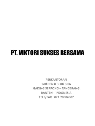 PT. VIKTORI SUKSES BERSAMA



              PERKANTORAN
            GOLDEN 8 BLOK B.06
       GADING SERPONG – TANGERANG
           BANTEN – INDONESIA
          TELP/FAX : 021.70884807
 