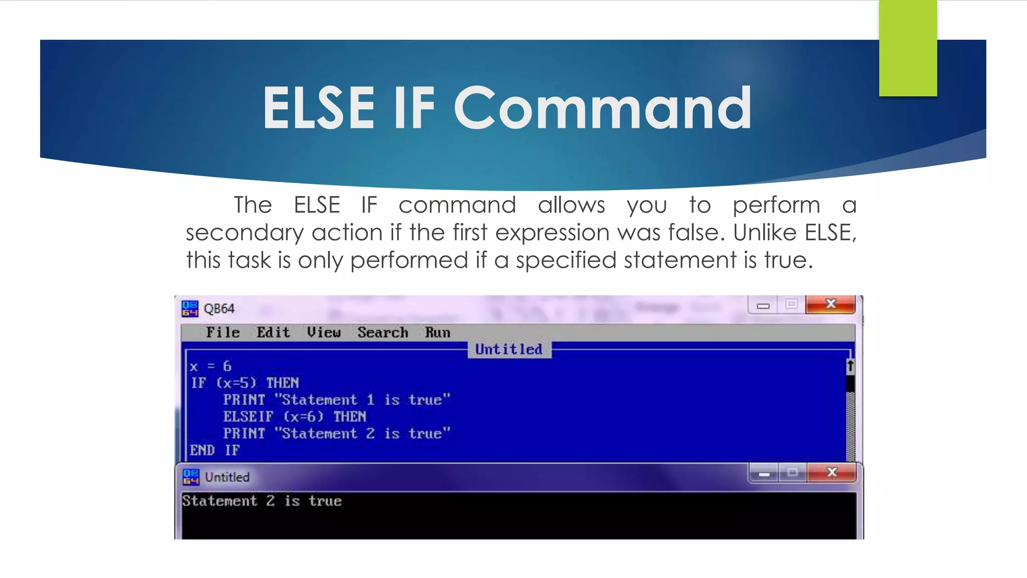 ELSE IF Command
The ELSE IF command allows you to perform a
secondary action if the first expression was false. Unlike ELSE,
this task is only performed if a specified statement is true.
 