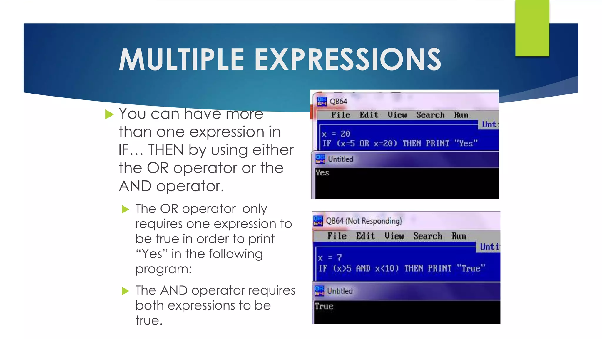MULTIPLE EXPRESSIONS
 You can have more
than one expression in
IF… THEN by using either
the OR operator or the
AND operator.
 The OR operator only
requires one expression to
be true in order to print
“Yes” in the following
program:
 The AND operator requires
both expressions to be
true.
 