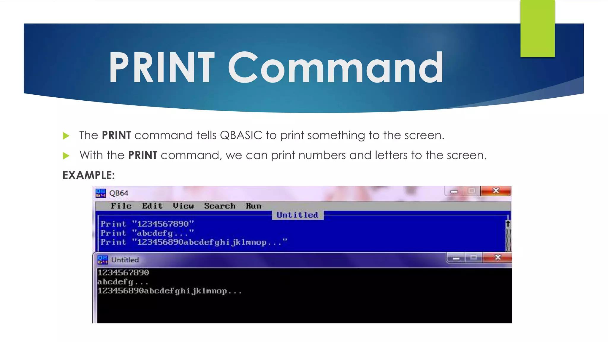 PRINT Command
 The PRINT command tells QBASIC to print something to the screen.
 With the PRINT command, we can print numbers and letters to the screen.
EXAMPLE:
 