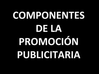 COMPONENTES
DE LA
PROMOCIÓN
PUBLICITARIA
 