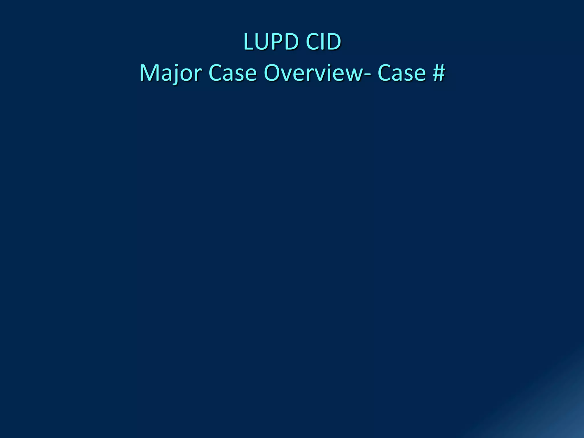 LUPD CID
Major Case Overview- Case #
 