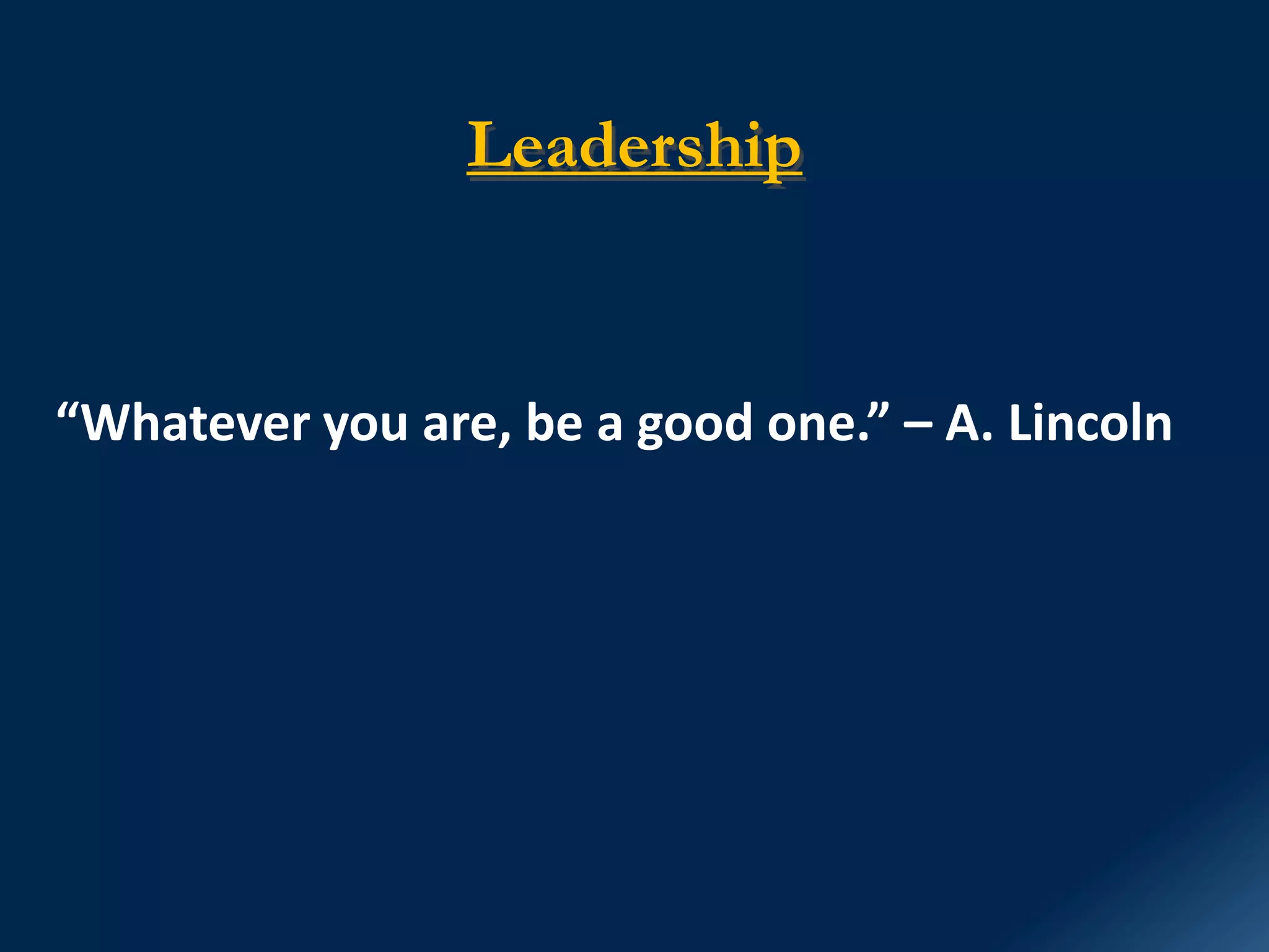 Leadership
“Whatever you are, be a good one.” – A. Lincoln
 
