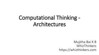 Computational Thinking -
Architectures
Mujitha Bai K B
WhizThinkers
https://whizthinkers.com
 