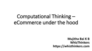 Computational Thinking –
eCommerce under the hood
Mujitha Bai K B
WhizThinkers
https://whizthinkers.com
 