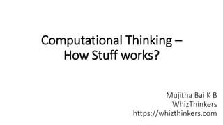 Computational Thinking –
How Stuff works?
Mujitha Bai K B
WhizThinkers
https://whizthinkers.com
 