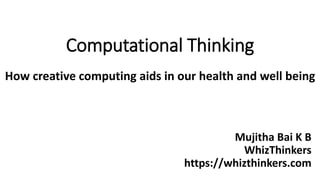 How creative computing aids in our health and well being
Computational Thinking
Mujitha Bai K B
WhizThinkers
https://whizthinkers.com
 