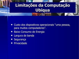 Custo dos dispositivos operacionais “uma pessoa, para muitos computadores”. Baixo Consumo de Energia Largura de banda Segurança Privacidade Limitações da Computação Ubíqua 