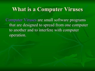 What is a Computer Viruses Computer Viruses  are small software programs that are designed to spread from one computer to another and to interfere with computer operation.  