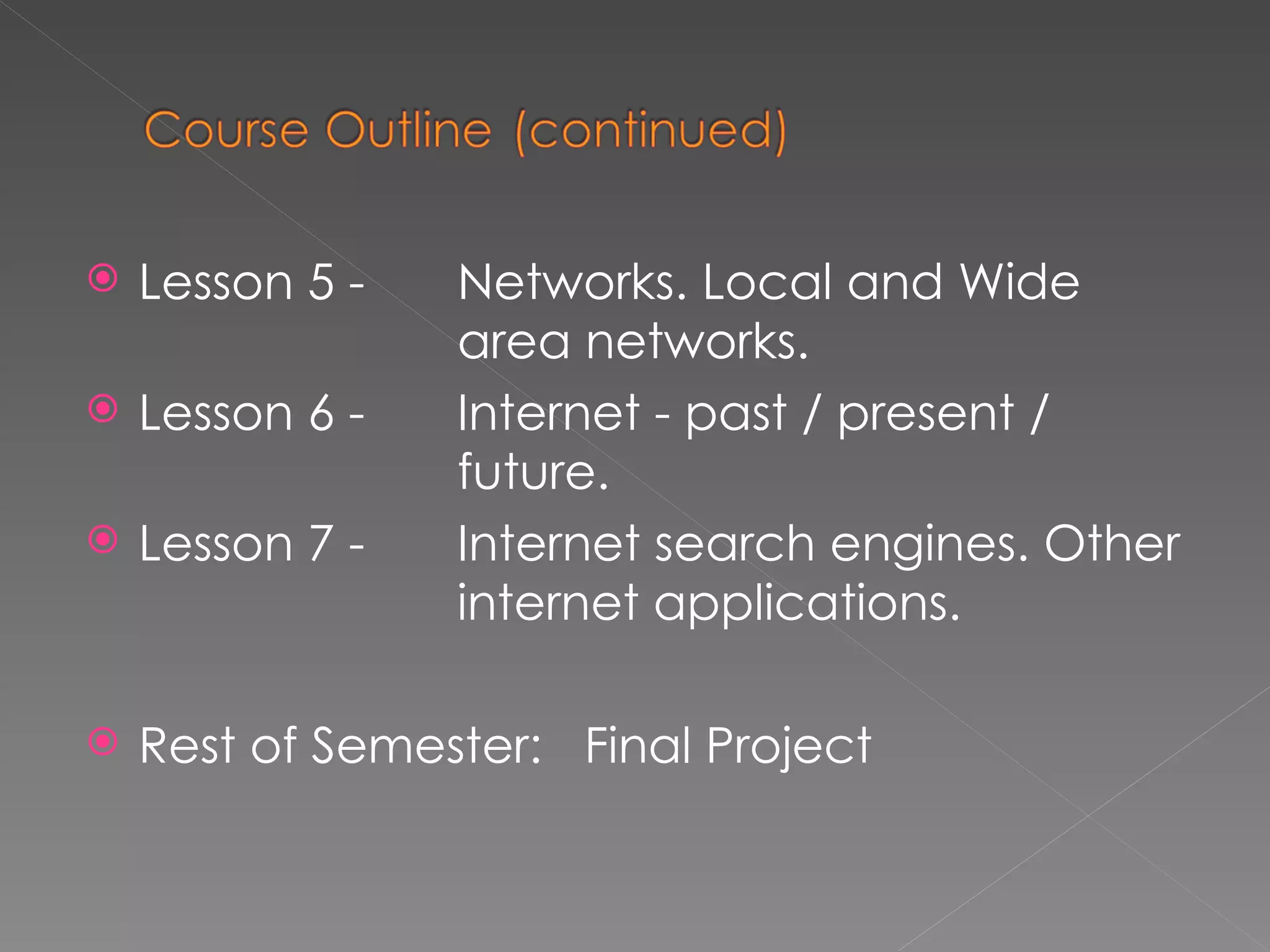 Lesson 5 - Networks.  Local and Wide  area networks. Lesson 6 - Internet - past /  present /  future. Lesson 7 - Internet search engines. Other  internet applications. Rest of Semester:  Final Project 