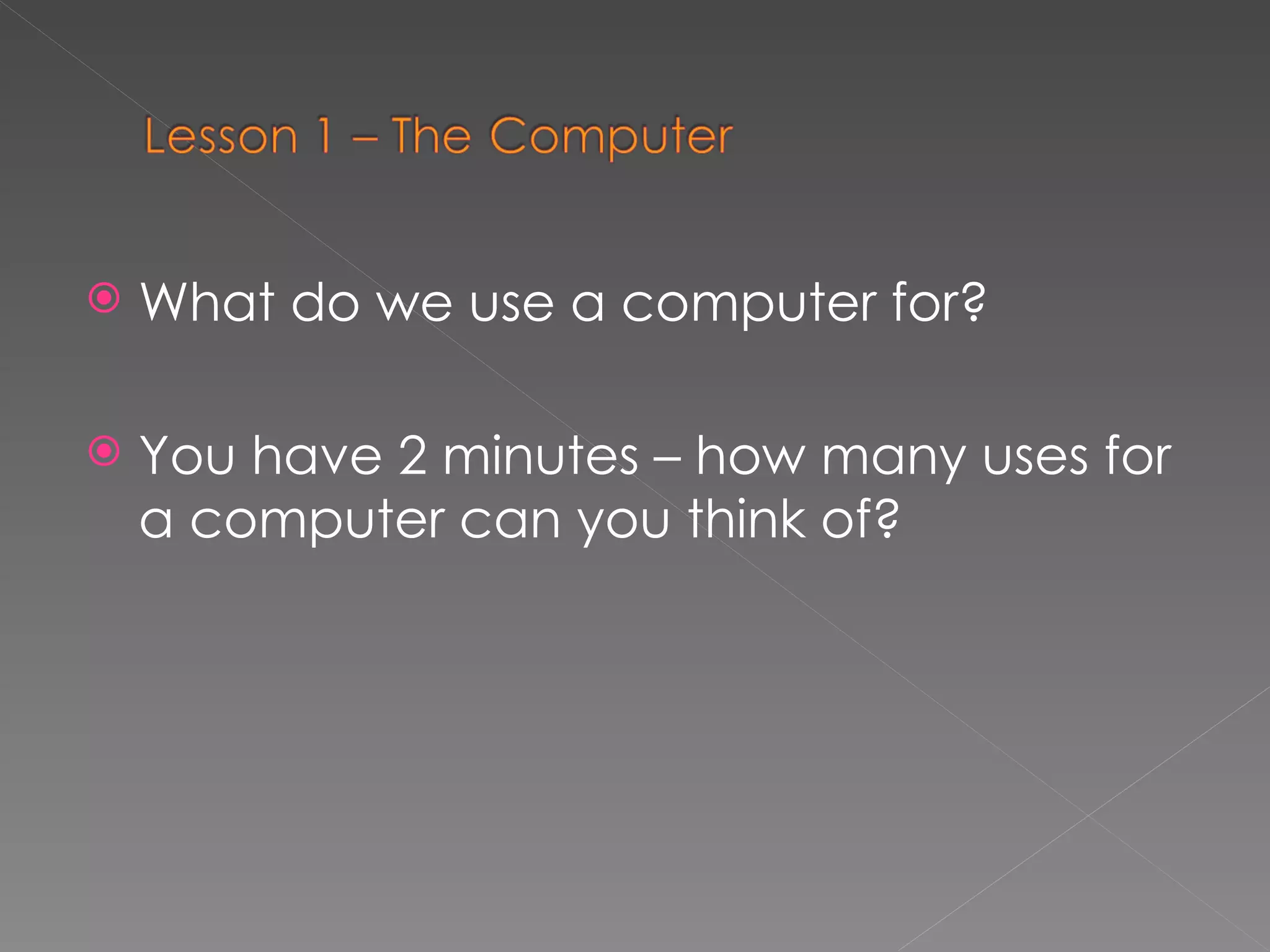 What do we use a computer for? You have 2 minutes – how many uses for a computer can you think of? 