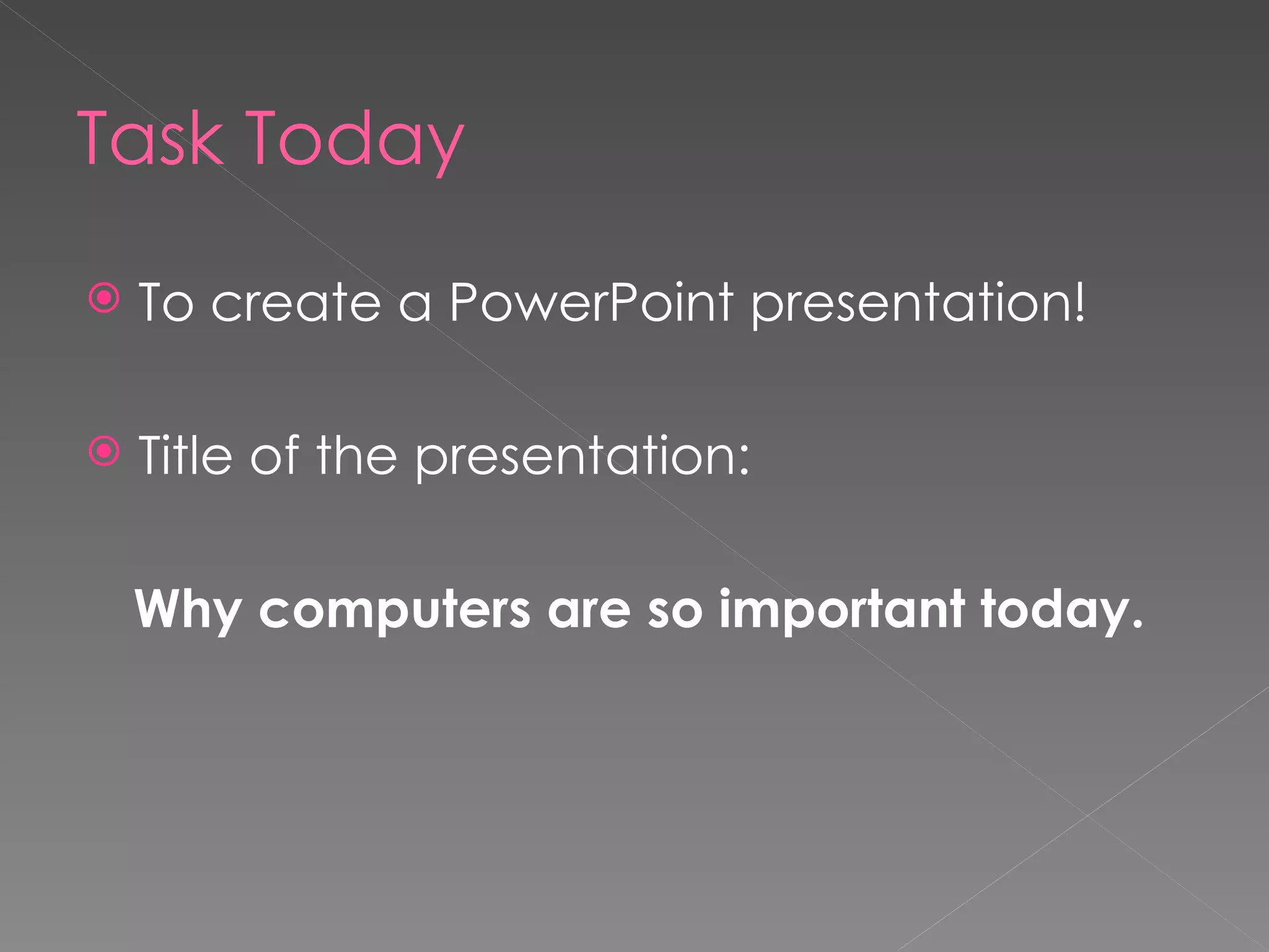 Task Today To create a PowerPoint presentation! Title of the presentation: Why computers are so important today. 