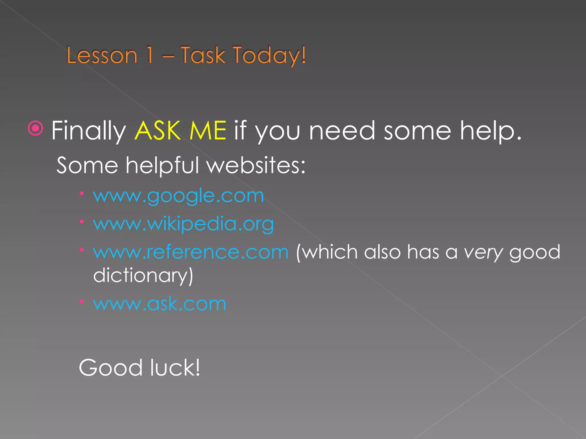Finally  ASK ME  if you need some help. Some helpful websites: www.google.com www.wikipedia.org www.reference.com  (which also has a  very  good dictionary) www.ask.com Good luck! 