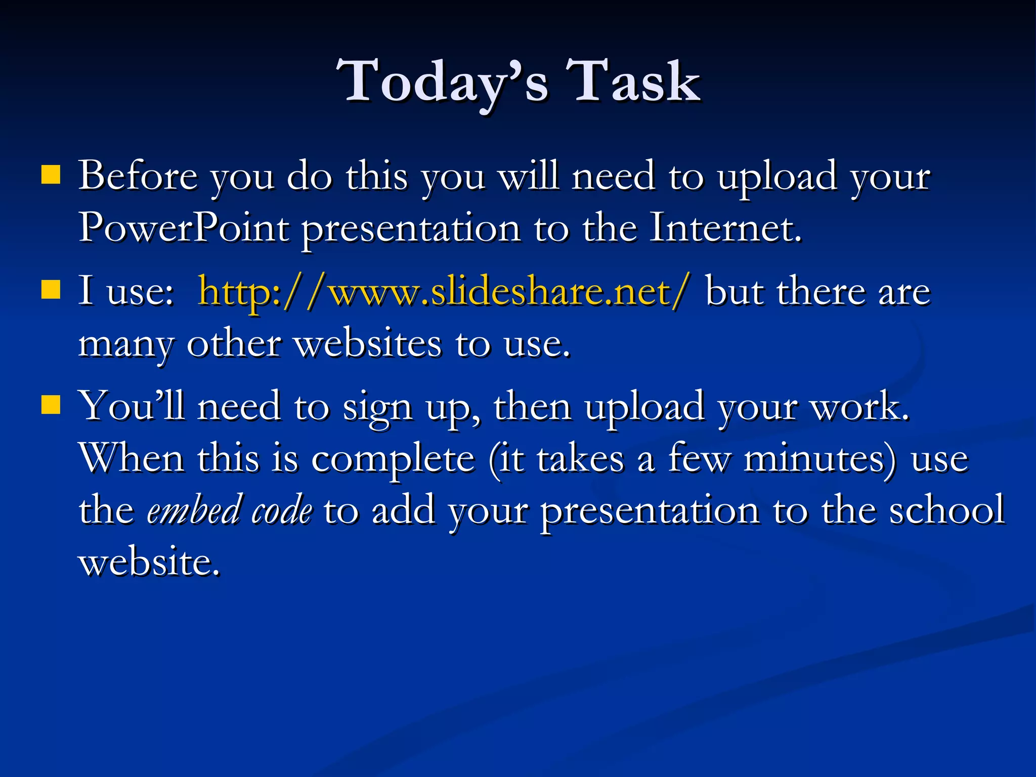 Today’s Task Before you do this you will need to upload your PowerPoint presentation to the Internet. I use:  http://www.slideshare.net/  but there are many other websites to use. You’ll need to sign up, then upload your work. When this is complete (it takes a few minutes) use the  embed code  to add your presentation to the school website. 