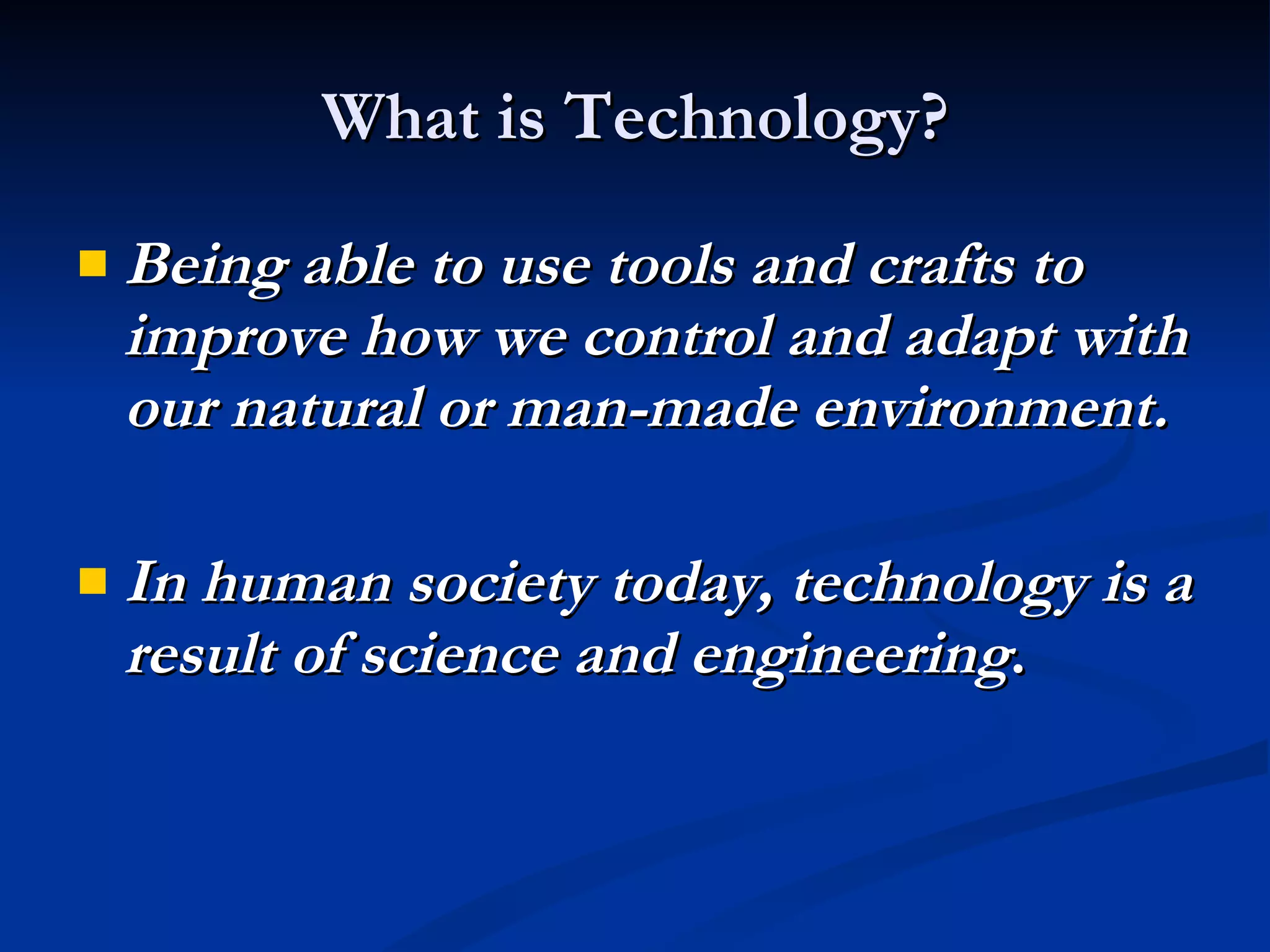 What is Technology? Being able to use tools and crafts to improve how we control and adapt with our natural or man-made environment. In human society today, technology is a result of science and engineering . 