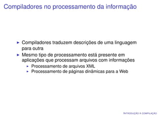 Compiladores no processamento da informação




     Compiladores traduzem descrições de uma linguagem
     para outra
     Mesmo tipo de processamento está presente em
     aplicações que processam arquivos com informações
         Processamento de arquivos XML
         Processamento de páginas dinâmicas para a Web




                                                   I NTRODUÇÃO À COMPILAÇÃO
 