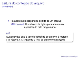 Leitura do conteúdo do arquivo
Modo binário




          Para leitura de seqüências de bits de um arquivo
          Método read lê um bloco de bytes para um arranjo
                        especiﬁcado pelo programador

    eof
    Qualquer que seja o tipo de conteúdo do arquivo, o método
    eof retorna true quando o ﬁnal do arquivo é alcançado




                                                       I NTRODUÇÃO À COMPILAÇÃO
 