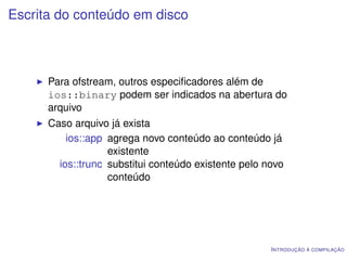 Escrita do conteúdo em disco



      Para ofstream, outros especiﬁcadores além de
      ios::binary podem ser indicados na abertura do
      arquivo
      Caso arquivo já exista
          ios::app agrega novo conteúdo ao conteúdo já
                   existente
        ios::trunc substitui conteúdo existente pelo novo
                   conteúdo




                                                      I NTRODUÇÃO À COMPILAÇÃO
 