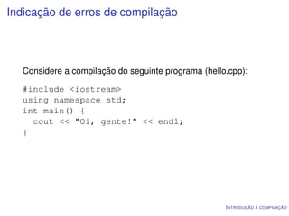 Indicação de erros de compilação




  Considere a compilação do seguinte programa (hello.cpp):

  #include <iostream>
  using namespace std;
  int main() {
    cout << "Oi, gente!" << endl;
  }




                                                    I NTRODUÇÃO À COMPILAÇÃO
 