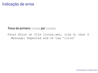Indicação de erros




   Troca de primeiro livro por lirvo:

   Fatal Error at file livros.xml, line 6, char 5
     Message: Expected end of tag ’lirvo’




                                         I NTRODUÇÃO À COMPILAÇÃO
 