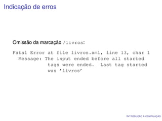 Indicação de erros




   Omissão da marcação /livros:

   Fatal Error at file livros.xml, line 13, char 1
     Message: The input ended before all started
               tags were ended. Last tag started
               was ’livros’




                                         I NTRODUÇÃO À COMPILAÇÃO
 