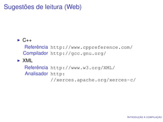 Sugestões de leitura (Web)




      C++
       Referência http://www.cppreference.com/
      Compilador http://gcc.gnu.org/
      XML
       Referência http://www.w3.org/XML/
       Analisador http:
                  //xerces.apache.org/xerces-c/




                                            I NTRODUÇÃO À COMPILAÇÃO
 