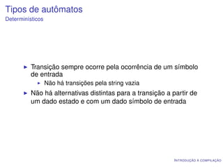 Tipos de autômatos
Determinísticos




          Transição sempre ocorre pela ocorrência de um símbolo
          de entrada
                  Não há transições pela string vazia
          Não há alternativas distintas para a transição a partir de
          um dado estado e com um dado símbolo de entrada




                                                            I NTRODUÇÃO À COMPILAÇÃO
 